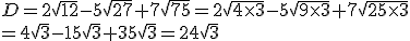  D=2\sqrt{12}-5\sqrt{27}+7\sqrt{75}=2\sqrt{4\times  3}-5\sqrt{9\times  3}+7\sqrt{25\times  3}\\=4\sqrt{3}-15\sqrt{3}+35\sqrt{3}=24\sqrt{3}